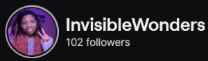 InvisibleWonders' Twitch logo and follower count (102). Logo is a picture of a black woman with black to pink ombre twists, holding up the peace sign. Image links to InvisibleWonders' Twitch page.