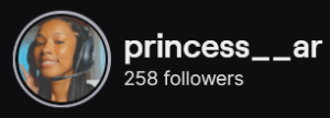 Princess__AR's Twitch logo and follower count (258). Logo is a picture of a smiling black woman with long locs/braids, wearing black headphones with a mic attached.
Image links to Princess__AR's Twitch page.